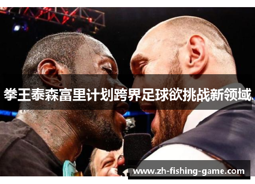 拳王泰森富里计划跨界足球欲挑战新领域