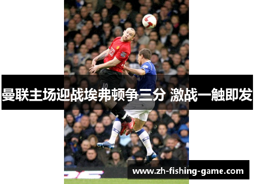 曼联主场迎战埃弗顿争三分 激战一触即发