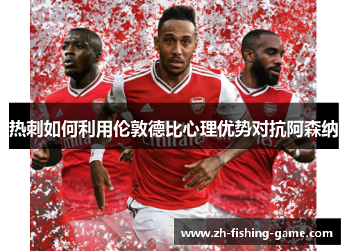 热刺如何利用伦敦德比心理优势对抗阿森纳