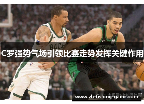 C罗强势气场引领比赛走势发挥关键作用