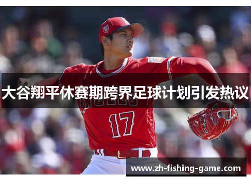 大谷翔平休赛期跨界足球计划引发热议