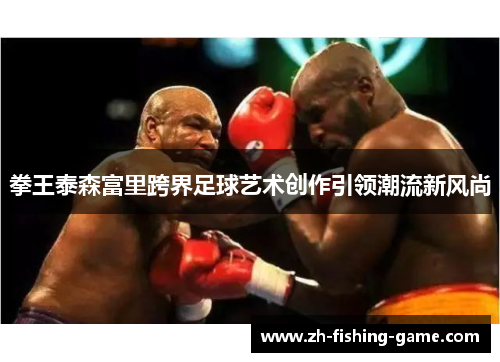 拳王泰森富里跨界足球艺术创作引领潮流新风尚