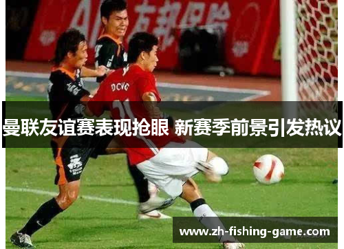 曼联友谊赛表现抢眼 新赛季前景引发热议